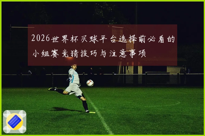 2026世界杯买球平台选择前必看的小组赛竞猜技巧与注意事项