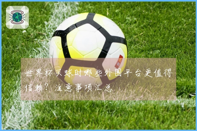 世界杯买球时哪些外围平台更值得信赖？注意事项汇总