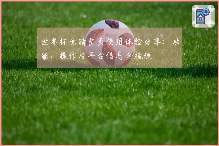 世界杯竞猜首页使用体验分享:功能、操作与平台信息全梳理