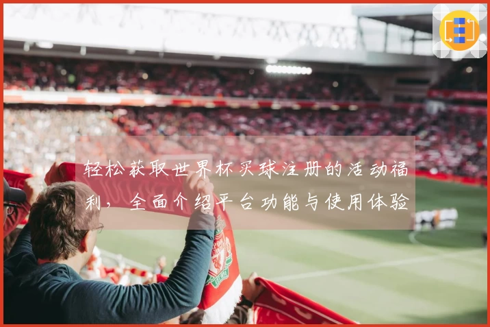 轻松获取世界杯买球注册的活动福利，全面介绍平台功能与使用体验