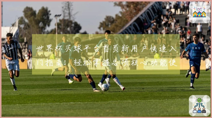世界杯买球平台首页新用户快速入门指南:轻松掌握各项核心功能使用体验