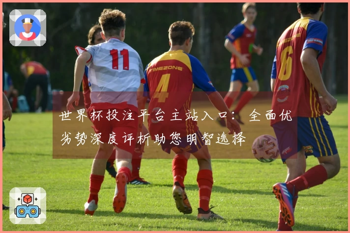 世界杯投注平台主站入口：全面优劣势深度评析助您明智选择