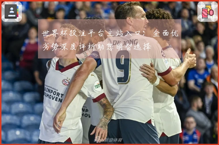 世界杯投注平台主站入口：全面优劣势深度评析助您明智选择