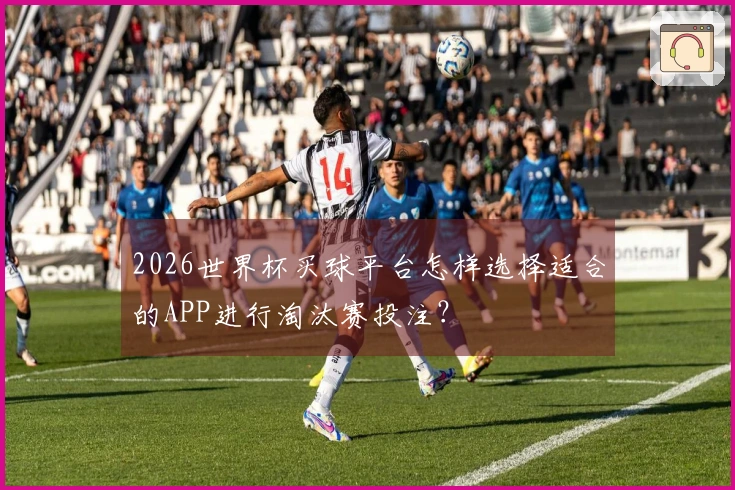 2026世界杯买球平台怎样选择适合的APP进行淘汰赛投注？