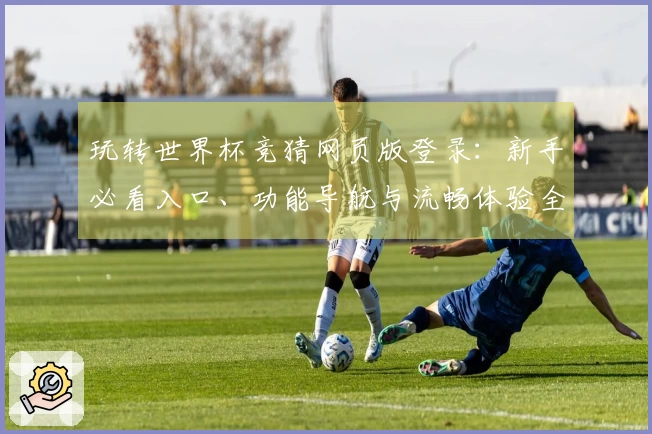 玩转世界杯竞猜网页版登录：新手必看入口、功能导航与流畅体验全指南