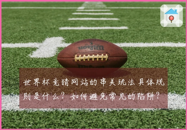 世界杯竞猜网站的串关玩法具体规则是什么？如何避免常见的陷阱？