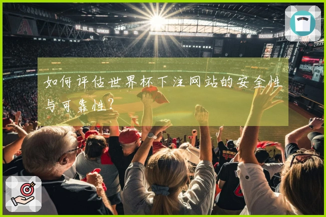 如何评估世界杯下注网站的安全性与可靠性？