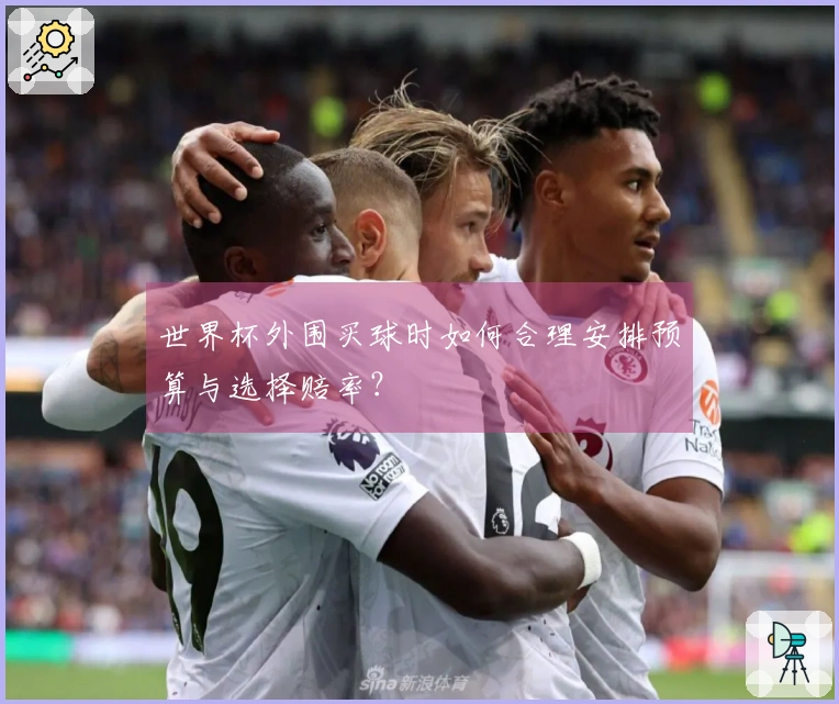 世界杯外围买球时如何合理安排预算与选择赔率？
