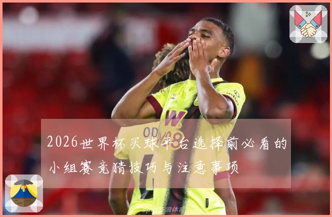 2026世界杯买球平台选择前必看的小组赛竞猜技巧与注意事项