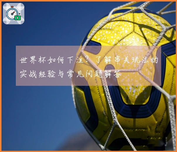 世界杯如何下注？了解串关玩法的实战经验与常见问题解答
