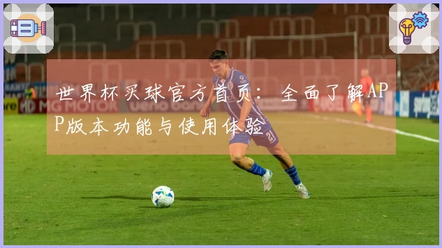 世界杯买球官方首页：全面了解APP版本功能与使用体验