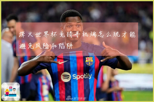 烽火世界杯竞猜手机端怎么玩才能避免风险和陷阱