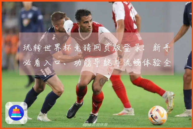 玩转世界杯竞猜网页版登录：新手必看入口、功能导航与流畅体验全指南