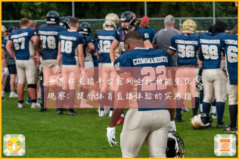 世界杯竞猜平台官网全新功能变化观察：提升体育直播体验的实用指南
