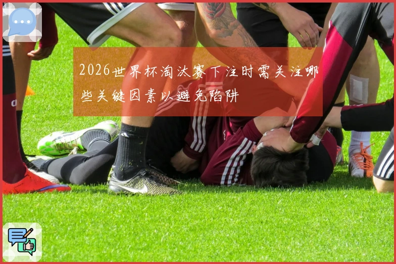 2026世界杯淘汰赛下注时需关注哪些关键因素以避免陷阱