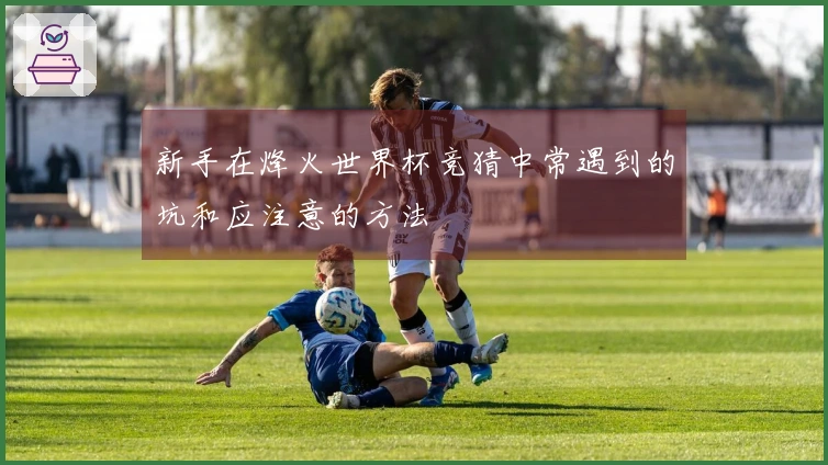 新手在烽火世界杯竞猜中常遇到的坑和应注意的方法