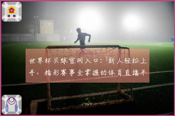 世界杯买球官网入口：新人轻松上手，精彩赛事全掌握的体育直播平台