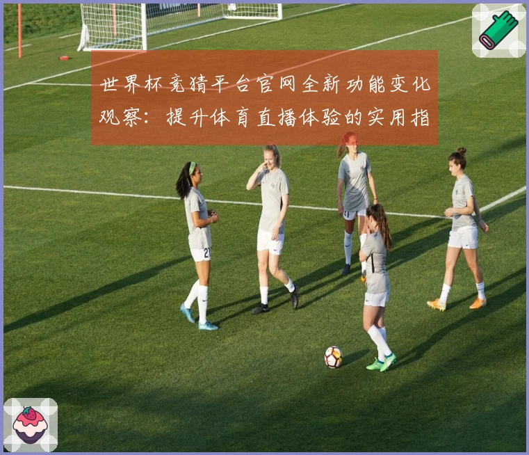 世界杯竞猜平台官网全新功能变化观察：提升体育直播体验的实用指南