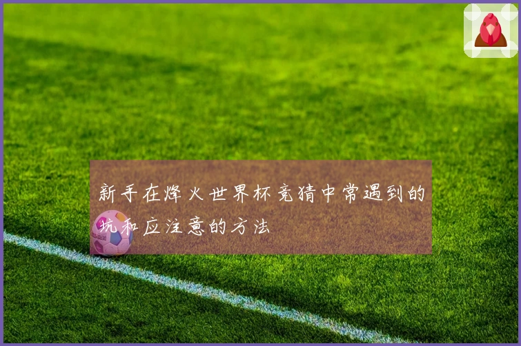 新手在烽火世界杯竞猜中常遇到的坑和应注意的方法