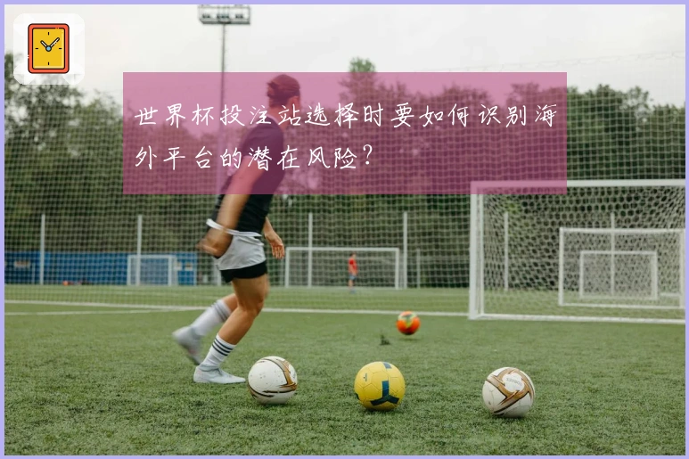 世界杯投注站选择时要如何识别海外平台的潜在风险？