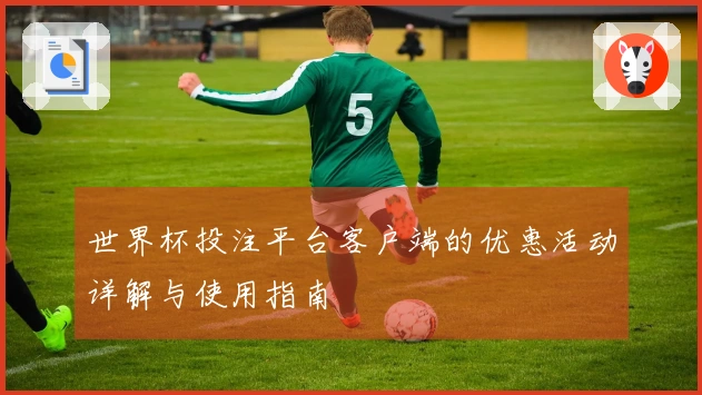 世界杯投注平台客户端的优惠活动详解与使用指南